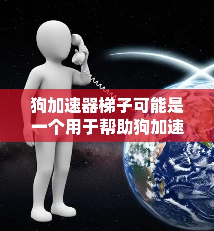 狗加速器梯子可能是一个用于帮助狗加速的机械装置，具体功能和用途可能因地区和设计而异。以下是一些可能的解释