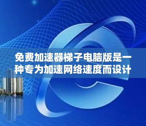 免费加速器梯子电脑版是一种专为加速网络速度而设计的软件，通常用于在没有额外付费的情况下提升数据传输速度。以下是获取和使用该工具的步骤说明