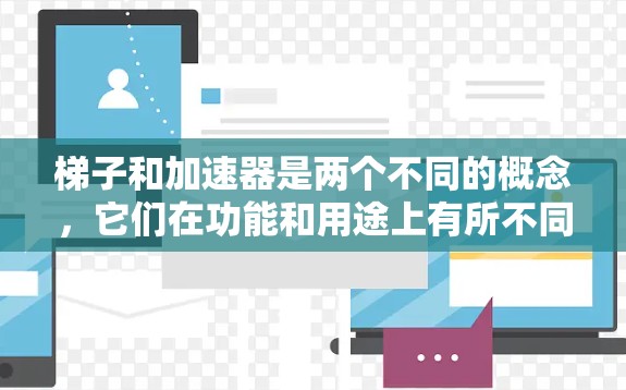 梯子和加速器是两个不同的概念，它们在功能和用途上有所不同。以下是它们的区别