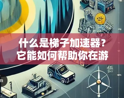 什么是梯子加速器？它能如何帮助你在游戏中更快上手？