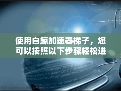 使用白鲸加速器梯子，您可以按照以下步骤轻松进行加速操作
