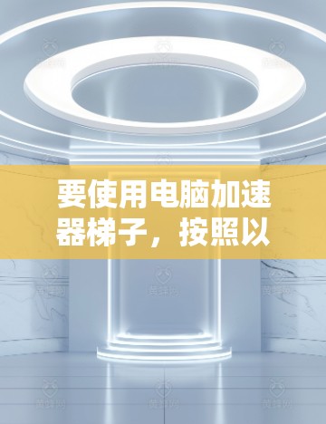 要使用电脑加速器梯子，按照以下步骤操作