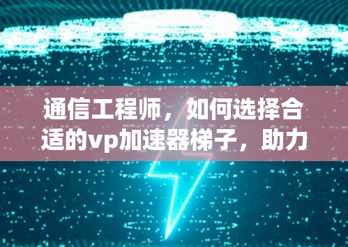 通信工程师，如何选择合适的vp加速器梯子，助力无线网络的高效运行