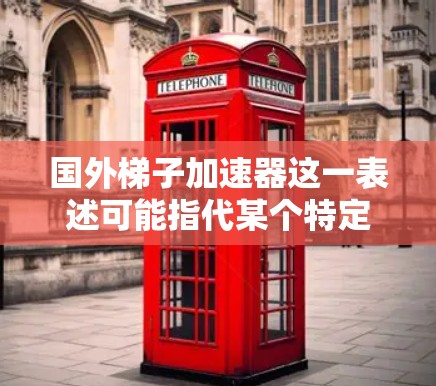 国外梯子加速器这一表述可能指代某个特定的技术或设备，具体含义可能取决于上下文。以下是一些可能的解释