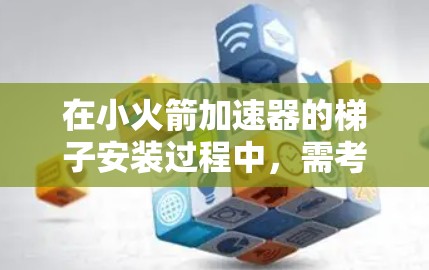 在小火箭加速器的梯子安装过程中，需考虑以下关键因素