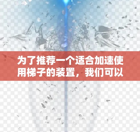 为了推荐一个适合加速使用梯子的装置，我们可以考虑以下几种类型和品牌，每个推荐都会详细说明其优势