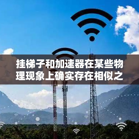 挂梯子和加速器在某些物理现象上确实存在相似之处，但它们在本质上是不同的概念。以下是它们之间的比较和分析