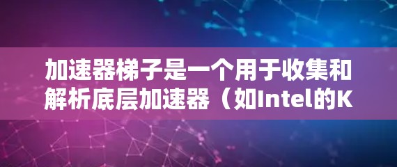 加速器梯子是一个用于收集和解析底层加速器（如Intel的K8）的工具，主要功能包括提取优化信息、生成代码和编译程序。以下是详细的分析和总结