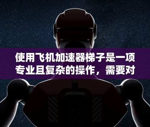 使用飞机加速器梯子是一项专业且复杂的操作，需要对飞机推进系统和梯子结构有深入的理解。以下是一步步的指导，帮助您顺利掌握这一技能
