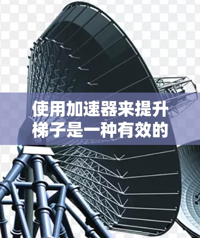 使用加速器来提升梯子是一种有效的方法，因为它可以提高梯子的移动速度和稳定性。然而，在使用过程中，需要注意以下几点