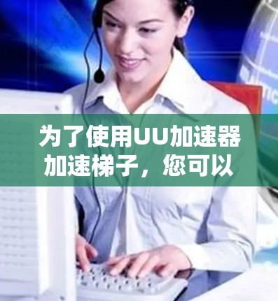 为了使用UU加速器加速梯子，您可以按照以下步骤操作