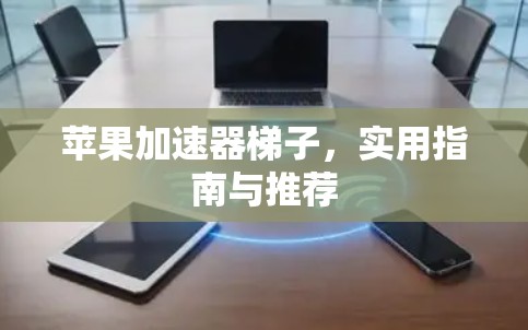 苹果加速器梯子，实用指南与推荐