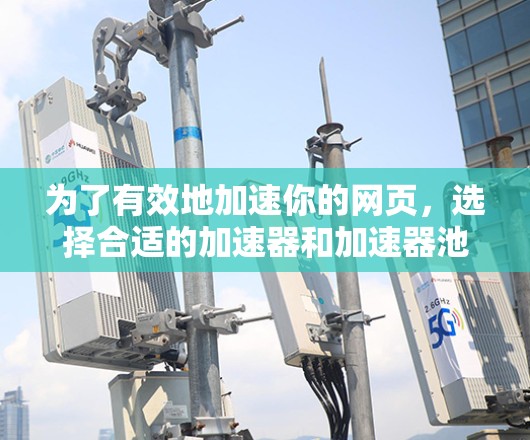 为了有效地加速你的网页，选择合适的加速器和加速器池是一个关键步骤。以下是一个有条理的指南，帮助你选择和使用加速器