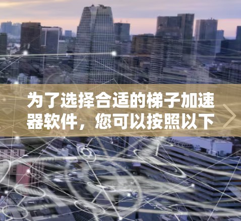 为了选择合适的梯子加速器软件，您可以按照以下步骤进行