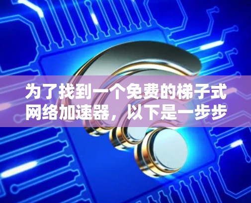 为了找到一个免费的梯子式网络加速器，以下是一步步的建议