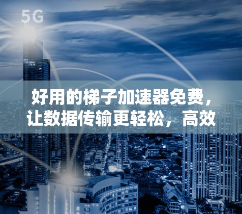 好用的梯子加速器免费，让数据传输更轻松，高效省心