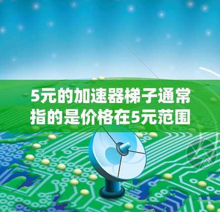 5元的加速器梯子通常指的是价格在5元范围内的加速器梯子，常见于Mac OS X、Windows系统中。以下是几种常见的5元加速器梯子推荐