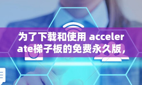 为了下载和使用 accelerate梯子板的免费永久版，您可以按照以下步骤进行
