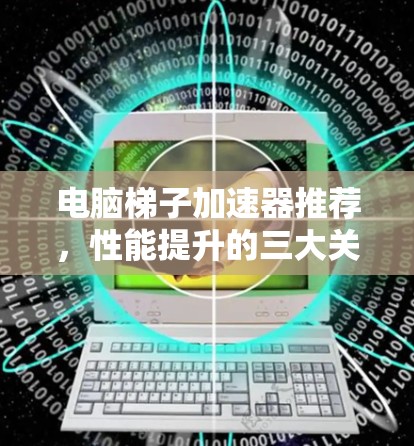 电脑梯子加速器推荐，性能提升的三大关键因素