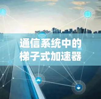 通信系统中的梯子式加速器，让数据传输更高效