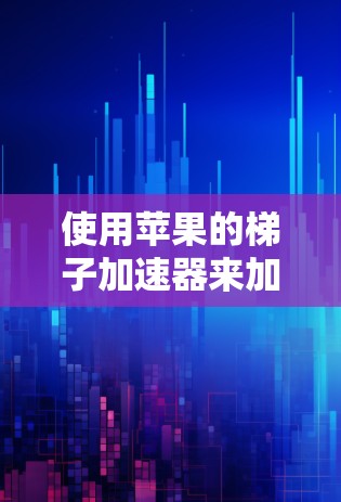 使用苹果的梯子加速器来加速手机可以分为以下步骤