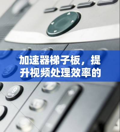 加速器梯子板，提升视频处理效率的实用工具