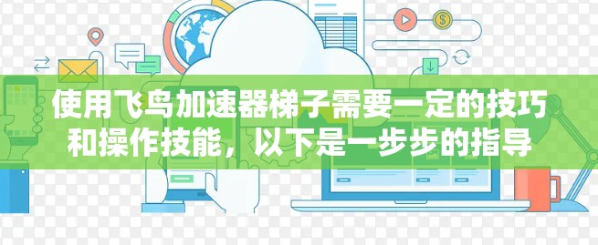 使用飞鸟加速器梯子需要一定的技巧和操作技能，以下是一步步的指导