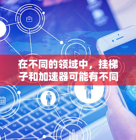 在不同的领域中，挂梯子和加速器可能有不同的含义，具体取决于上下文。以下是对这两种概念的详细分析
