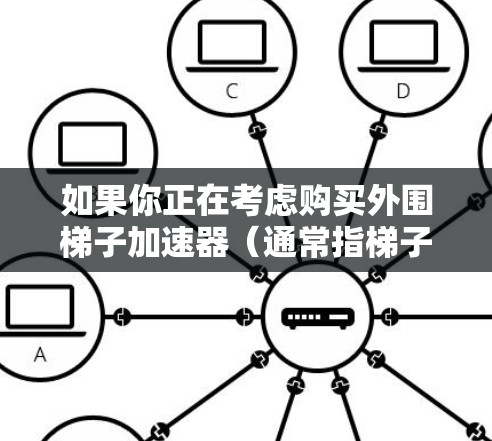 如果你正在考虑购买外围梯子加速器（通常指梯子箱、电线、插座等设备）以下是一些常见的选择和推荐，帮助你找到适合你的配置