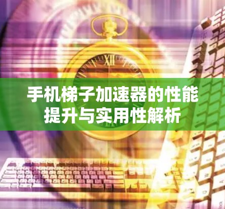 手机梯子加速器的性能提升与实用性解析