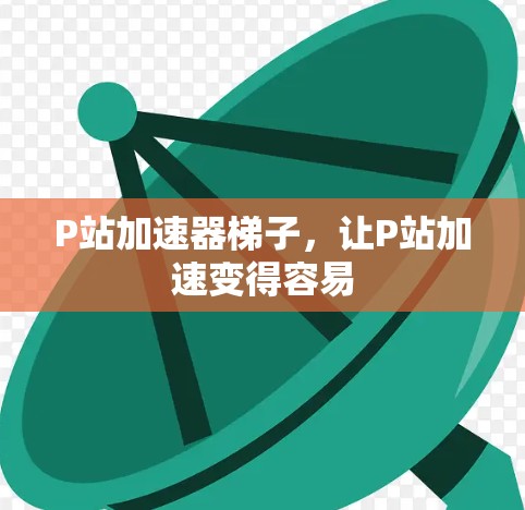 P站加速器梯子，让P站加速变得容易