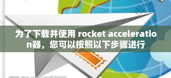 为了下载并使用 rocket acceleration器，您可以按照以下步骤进行