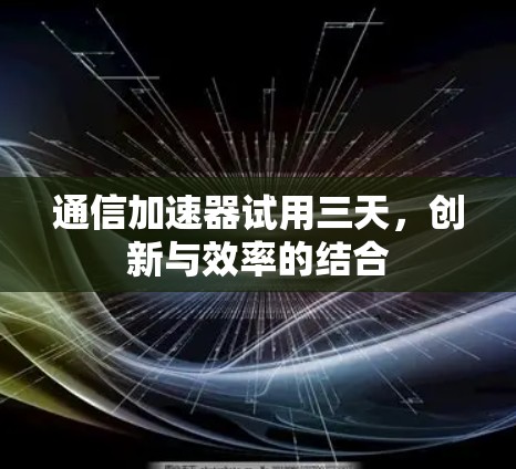通信加速器试用三天，创新与效率的结合