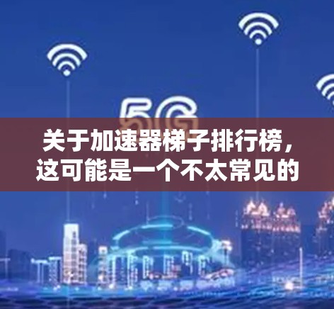 关于加速器梯子排行榜，这可能是一个不太常见的表述，可能是由于梯子这个词可能被误解。通常，我们讨论的可能是加速器工具，如Ataxx、Nitro、NetRider等，这些工具帮助加速软件性能