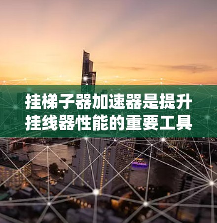 挂梯子器加速器是提升挂线器性能的重要工具，旨在通过优化各个组件和连接方式来提高设备连接效率和系统整体性能。以下是一个基于用户需求和推荐信息的综合解决方案