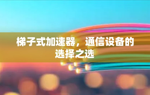 梯子式加速器，通信设备的选择之选