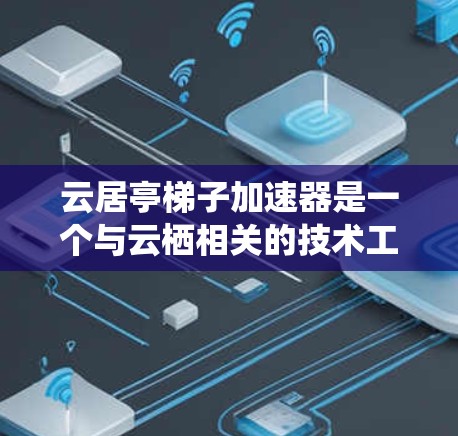 云居亭梯子加速器是一个与云栖相关的技术工具，可能与云平台或云服务中的梯子技术结合使用，以提升其性能和效率。以下是对该工具的总结和详细说明