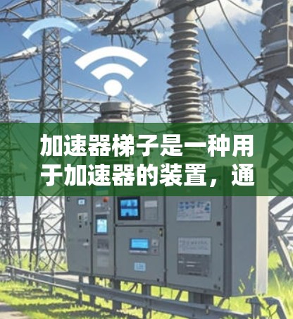 加速器梯子是一种用于加速器的装置，通常由多种材料组合而成，以确保在高速度下运行可靠。以下是对加速器梯子的一些关键点