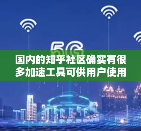 国内的知乎社区确实有很多加速工具可供用户使用，这些工具可以帮助用户更快地获取信息、快速解答问题，并加速内容的传播。以下是一些具体的加速工具和方法，以及它们的特点和适用场景