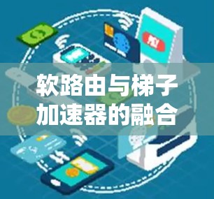 软路由与梯子加速器的融合技术，从网络优化到创新