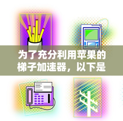 为了充分利用苹果的梯子加速器，以下是一些关键点和建议