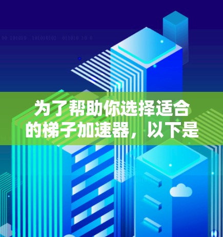 为了帮助你选择适合的梯子加速器，以下是一些关键考虑因素和推荐步骤