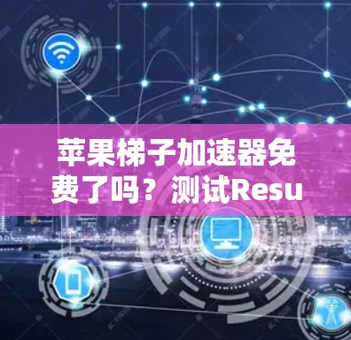 苹果梯子加速器免费了吗？测试Result！