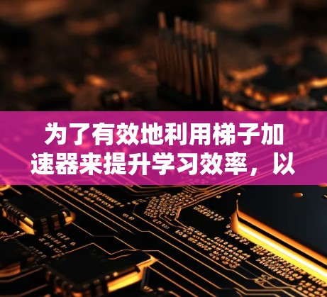 为了有效地利用梯子加速器来提升学习效率，以下是一个详细的指南，帮助你选择和使用最适合自己的工具