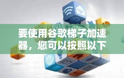 要使用谷歌梯子加速器，您可以按照以下步骤进行操作