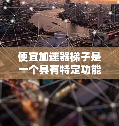 便宜加速器梯子是一个具有特定功能的工具，结合了加速器和便宜两个词，通常指一个能够快速移动或加速物品的装置，类似于梯子，但带有加速功能。以下是对该工具的详细分析