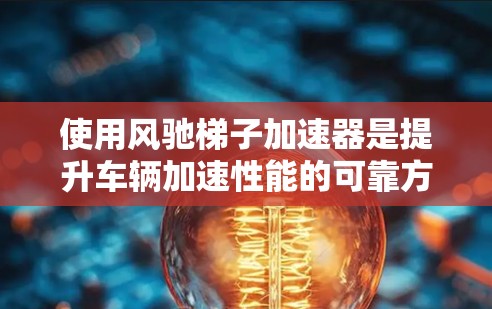 使用风驰梯子加速器是提升车辆加速性能的可靠方法，以下是一步步的指南
