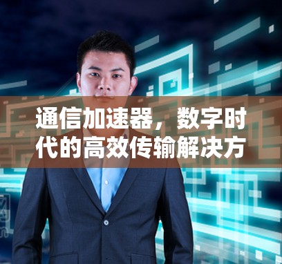 通信加速器，数字时代的高效传输解决方案