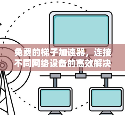 免费的梯子加速器，连接不同网络设备的高效解决方案