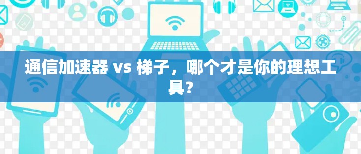 通信加速器 vs 梯子，哪个才是你的理想工具？